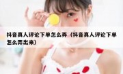 抖音真人评论下单怎么弄（抖音真人评论下单怎么弄出来）