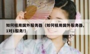 如何租用国外服务器（如何租用国外服务器,1对1服务!）