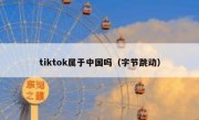 tiktok属于中国吗（字节跳动）