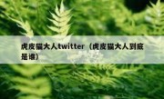 虎皮猫大人twitter（虎皮猫大人到底是谁）