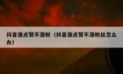 抖音涨点赞不涨粉（抖音涨点赞不涨粉丝怎么办）