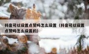 抖音可以设置点赞吗怎么设置（抖音可以设置点赞吗怎么设置的）