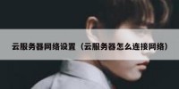 云服务器网络设置（云服务器怎么连接网络）