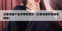 云服务器产品有哪些类型（云服务器的用途有哪些）