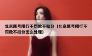 北京尾号限行不罚款不扣分（北京尾号限行不罚款不扣分怎么处理）