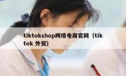 tiktokshop跨境电商官网（tiktok 外贸）