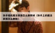 快手相机魔法表情怎么删除掉（快手上的魔法表情怎么删除）