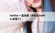 twitter一直出错（为什么twitter出错了）