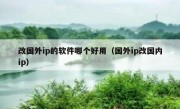 改国外ip的软件哪个好用（国外ip改国内ip）