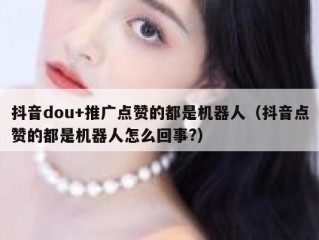 抖音dou+推广点赞的都是机器人（抖音点赞的都是机器人怎么回事?）