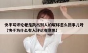 快手写评论老是跳出别人的昵称怎么回事儿呀（快手为什么有人评论有意思）