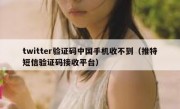 twitter验证码中国手机收不到（推特短信验证码接收平台）
