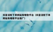 抖音活粉下单网站有哪些平台（抖音活粉下单网站有哪些平台推广）