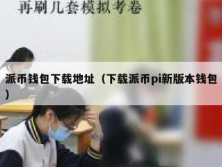 派币钱包下载地址（下载派币pi新版本钱包）
