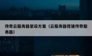 传奇云服务器架设方案（云服务器搭建传奇服务器）