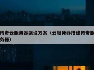 传奇云服务器架设方案（云服务器搭建传奇服务器）