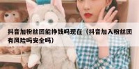抖音加粉丝团能挣钱吗现在（抖音加入粉丝团有风险吗安全吗）