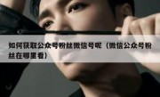如何获取公众号粉丝微信号呢（微信公众号粉丝在哪里看）