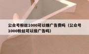 公众号粉丝1000可以赚广告费吗（公众号1000粉丝可以接广告吗）
