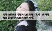 国外的服务器搭建网站国内可以上吗（国外服务器搭建的网站国内能访问吗）