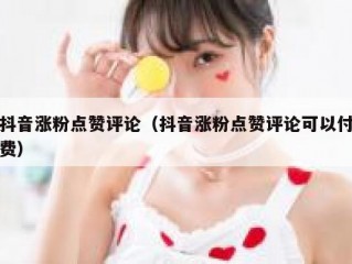 抖音涨粉点赞评论（抖音涨粉点赞评论可以付费）