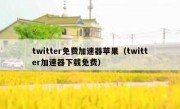 twitter免费加速器苹果（twitter加速器下载免费）
