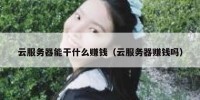 云服务器能干什么赚钱（云服务器赚钱吗）
