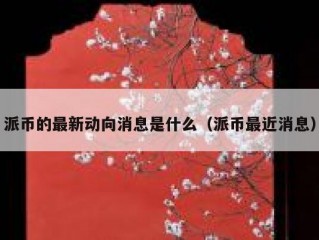 派币的最新动向消息是什么（派币最近消息）
