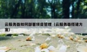 云服务器如何部署项目管理（云服务器搭建方案）