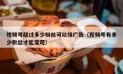 视频号超过多少粉丝可以接广告（视频号有多少粉丝才能变现）