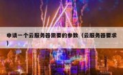 申请一个云服务器需要的参数（云服务器要求）