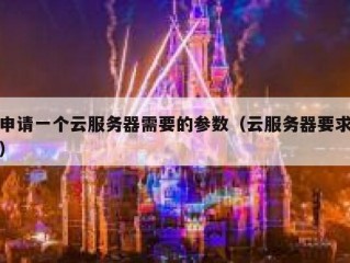 申请一个云服务器需要的参数（云服务器要求）