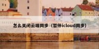 怎么关闭云端同步（暂停icloud同步）