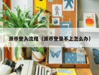 派币登入流程（派币登录不上怎么办）