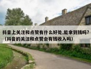 抖音上关注和点赞有什么好处,能拿到钱吗?（抖音的关注和点赞会有钱收入吗）