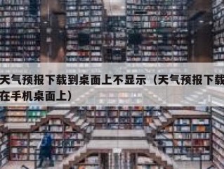 天气预报下载到桌面上不显示（天气预报下载在手机桌面上）