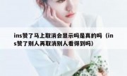 ins赞了马上取消会显示吗是真的吗（ins赞了别人再取消别人看得到吗）
