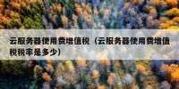 云服务器使用费增值税（云服务器使用费增值税税率是多少）