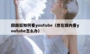回国后如何看youtube（想在国内看youtube怎么办）