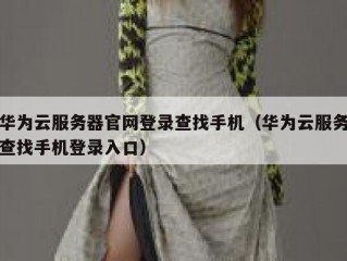 华为云服务器官网登录查找手机（华为云服务查找手机登录入口）