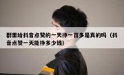 群里给抖音点赞的一天挣一百多是真的吗（抖音点赞一天能挣多少钱）
