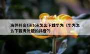 海外抖音tiktok怎么下载华为（华为怎么下载海外版的抖音?）