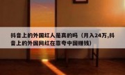 抖音上的外国红人是真的吗（月入24万,抖音上的外国网红在靠夸中国赚钱）