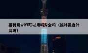 推特用wifi可以用吗安全吗（推特要连外网吗）