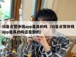 抖音点赞挣钱app是真的吗（抖音点赞挣钱app是真的吗还是假的）