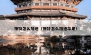 推特怎么加速（推特怎么加速苹果）