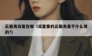 云服务设置在哪（设置里的云服务是干什么用的?）