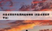 抖音点赞软件免费网站有哪些（抖音点赞软件平台）