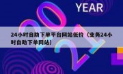 24小时自助下单平台网站低价（业务24小时自助下单网站）