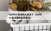 twitter关注的人关注了（twitter关注者和正在关注）